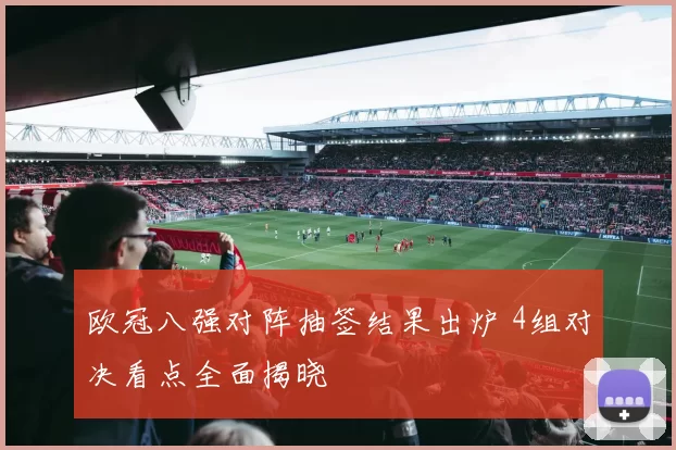 欧冠八强对阵抽签结果出炉 4组对决看点全面揭晓