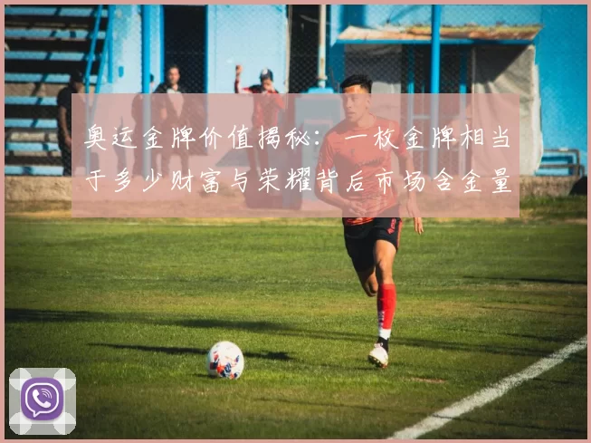 奥运金牌价值揭秘：一枚金牌相当于多少财富与荣耀背后市场含金量