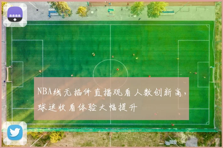 NBA线无插件直播观看人数创新高，球迷收看体验大幅提升